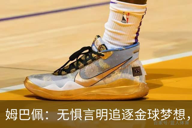 姆巴佩：无惧言明追逐金球梦想，我敢于表达真实自我