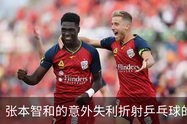 张本智和的意外失利折射乒乓球的变革与格局