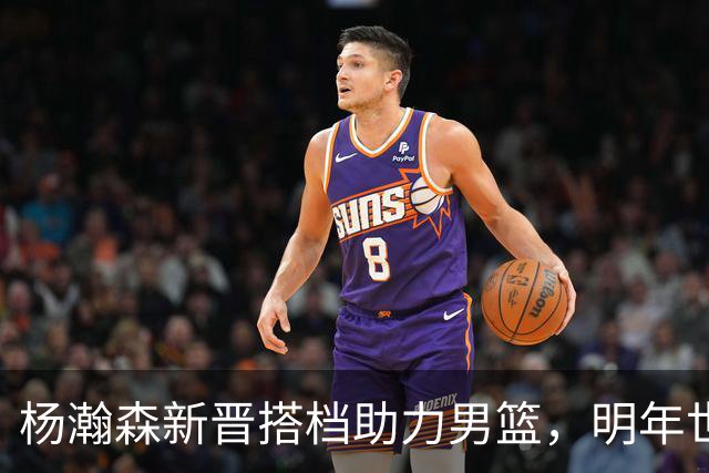 杨瀚森新晋搭档助力男篮，明年世界杯寄予厚望