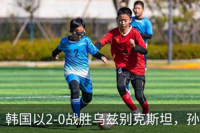 韩国以2-0战胜乌兹别克斯坦，孙兴慜任意球破门助球队止颓